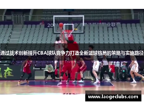 通过战术创新提升CBA球队竞争力打造全新篮球格局的策略与实施路径 通过战术创新提升CBA球队竞争力打造全新篮球格局的策略与实施路径