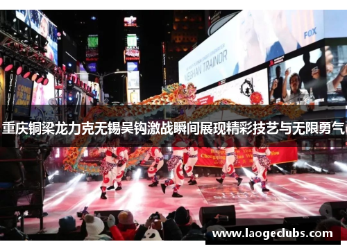 重庆铜梁龙力克无锡吴钩激战瞬间展现精彩技艺与无限勇气 重庆铜梁龙力克无锡吴钩激战瞬间展现精彩技艺与无限勇气