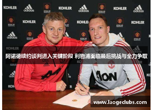 阿诺德续约谈判进入关键阶段 利物浦面临最后挑战与全力争取 阿诺德续约谈判进入关键阶段 利物浦面临最后挑战与全力争取