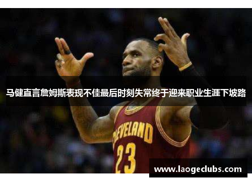 马健直言詹姆斯表现不佳最后时刻失常终于迎来职业生涯下坡路